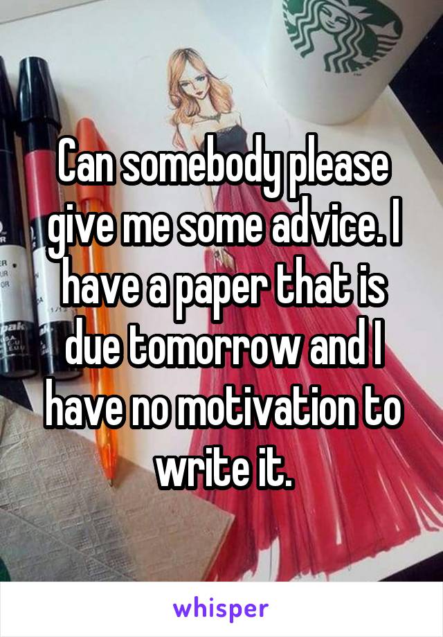 Can somebody please give me some advice. I have a paper that is due tomorrow and I have no motivation to write it.