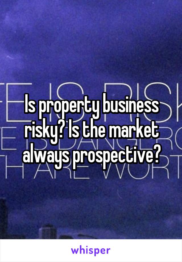 Is property business risky? Is the market always prospective?