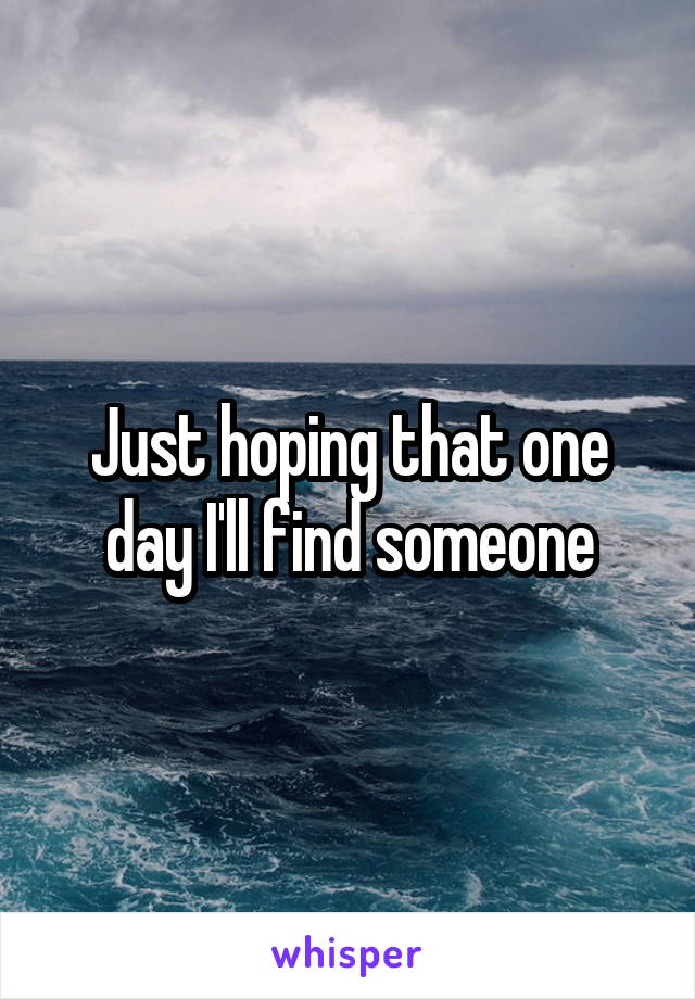 Just hoping that one day I'll find someone