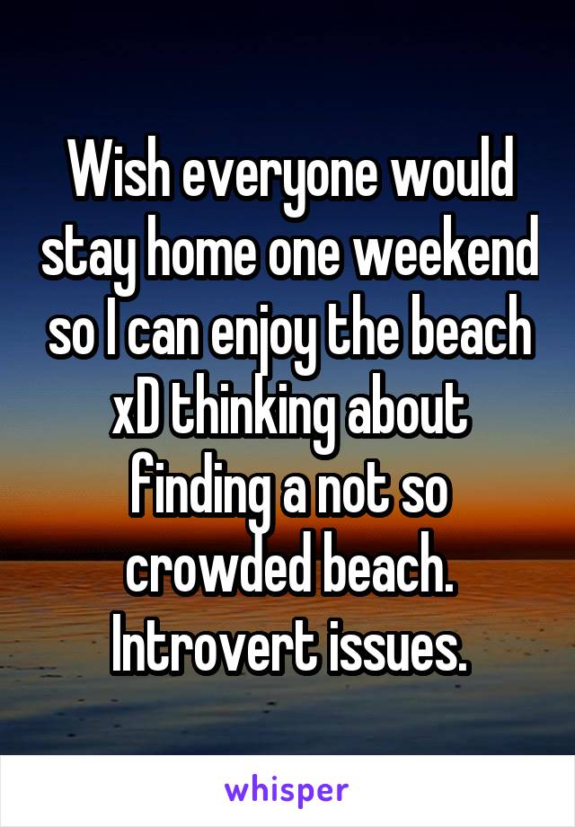 Wish everyone would stay home one weekend so I can enjoy the beach xD thinking about finding a not so crowded beach. Introvert issues.