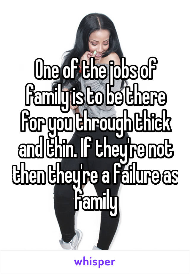 One of the jobs of family is to be there for you through thick and thin. If they're not then they're a failure as family