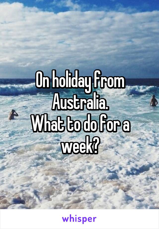 On holiday from Australia.
What to do for a week?