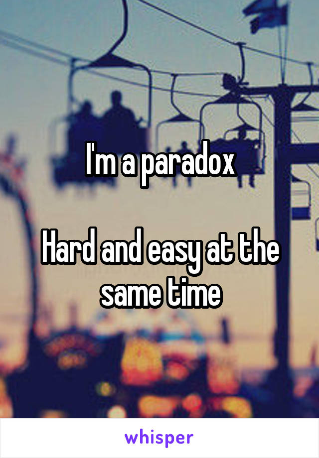 I'm a paradox

Hard and easy at the same time