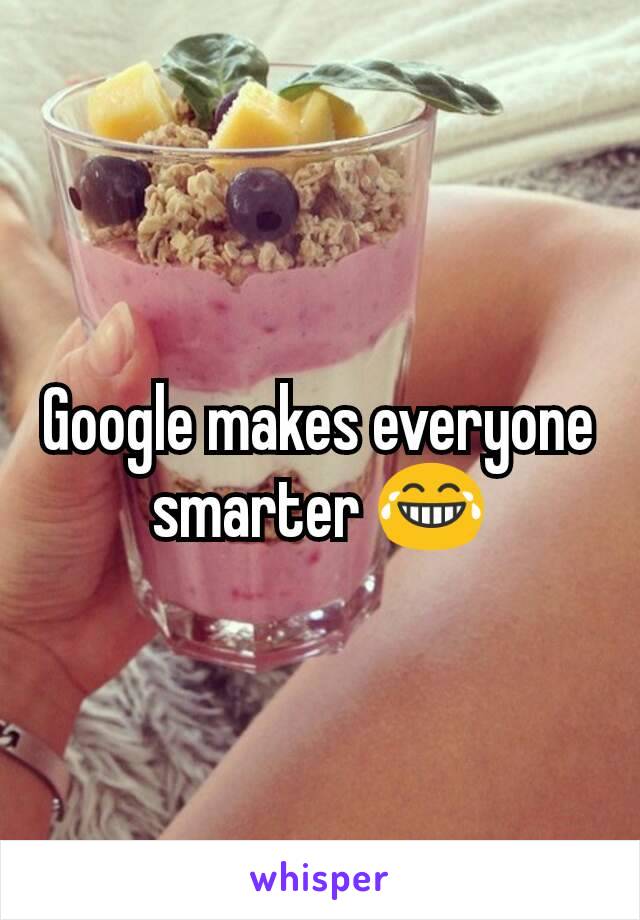 Google makes everyone smarter 😂