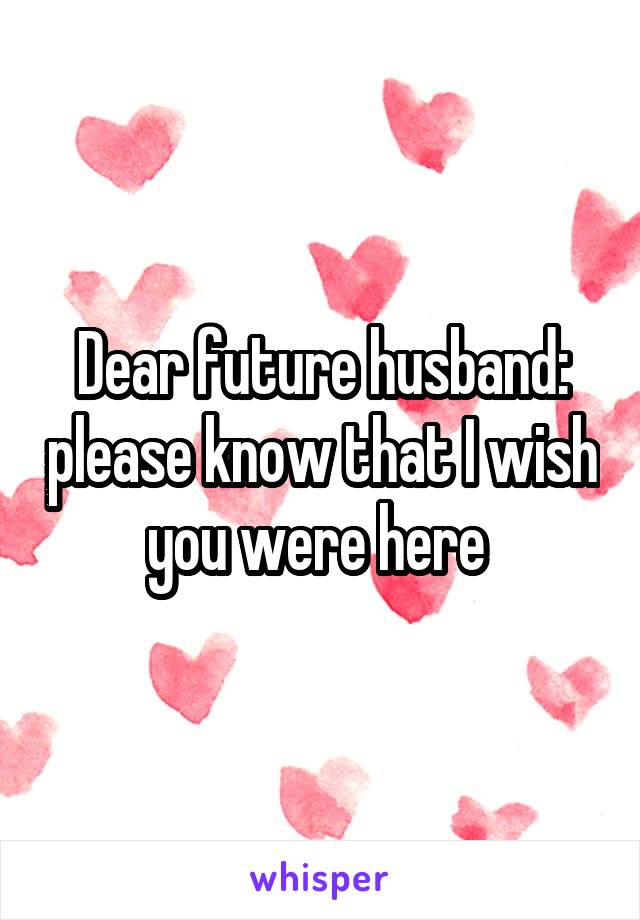 Dear future husband: please know that I wish you were here 