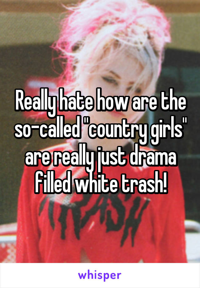 Really hate how are the so-called "country girls" are really just drama filled white trash!