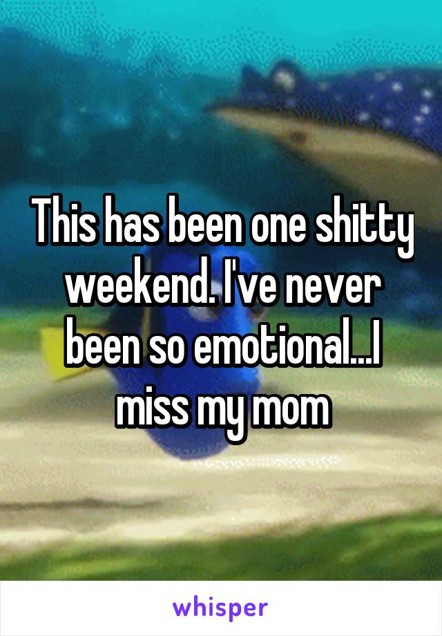 This has been one shitty weekend. I've never been so emotional...I miss my mom