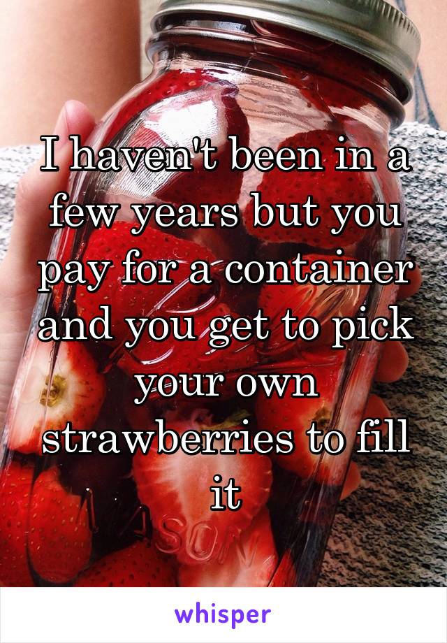 I haven't been in a few years but you pay for a container and you get to pick your own strawberries to fill it