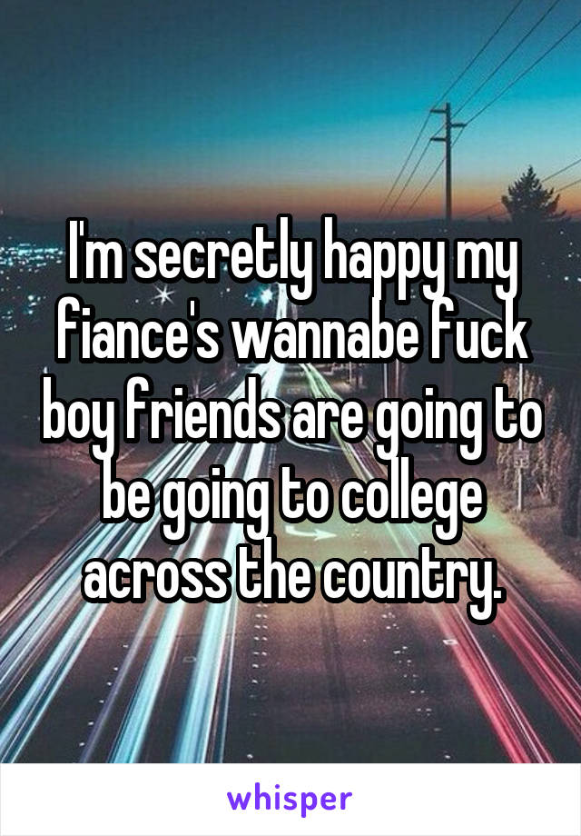 I'm secretly happy my fiance's wannabe fuck boy friends are going to be going to college across the country.