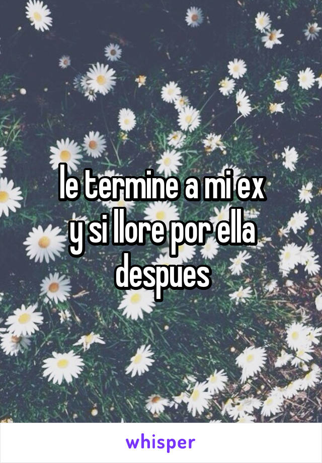 le termine a mi ex
y si llore por ella despues