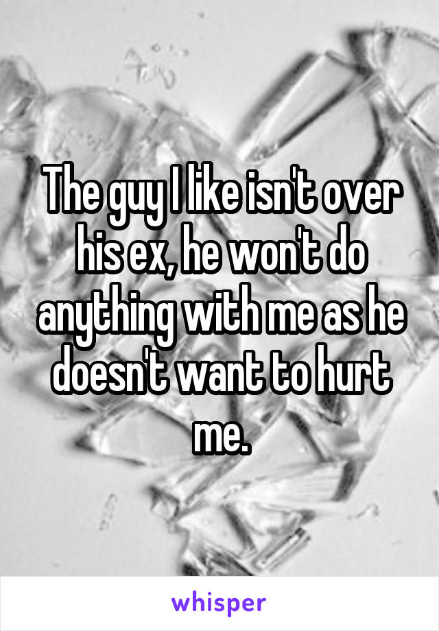 The guy I like isn't over his ex, he won't do anything with me as he doesn't want to hurt me.