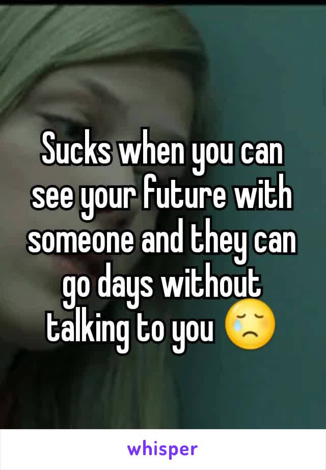 Sucks when you can see your future with someone and they can go days without talking to you 😢