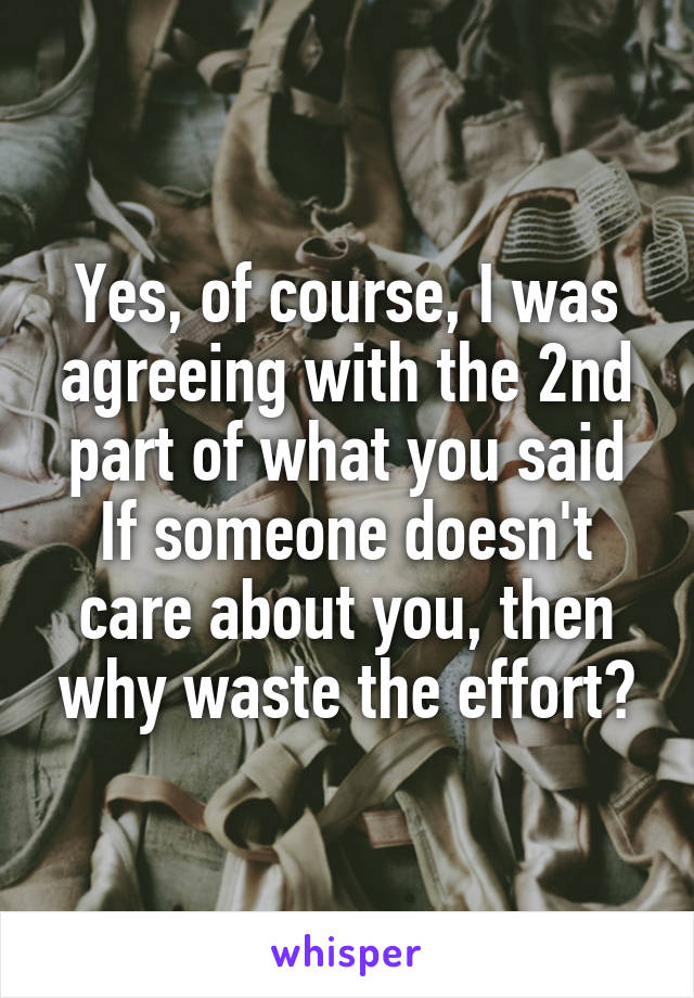 Yes, of course, I was agreeing with the 2nd part of what you said
If someone doesn't care about you, then why waste the effort?