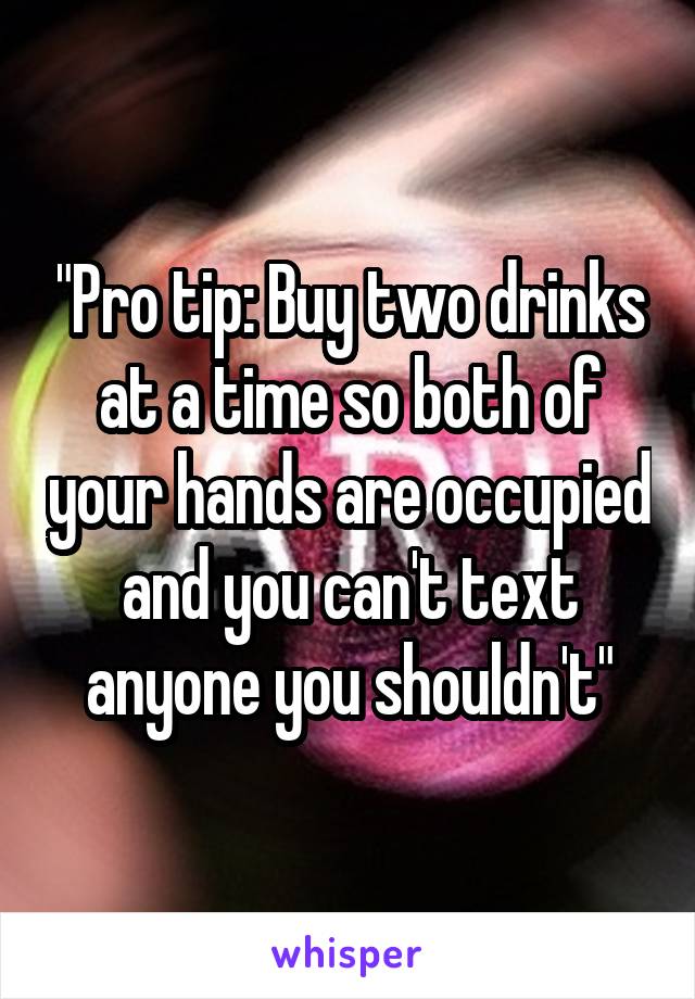 "Pro tip: Buy two drinks at a time so both of your hands are occupied and you can't text anyone you shouldn't"