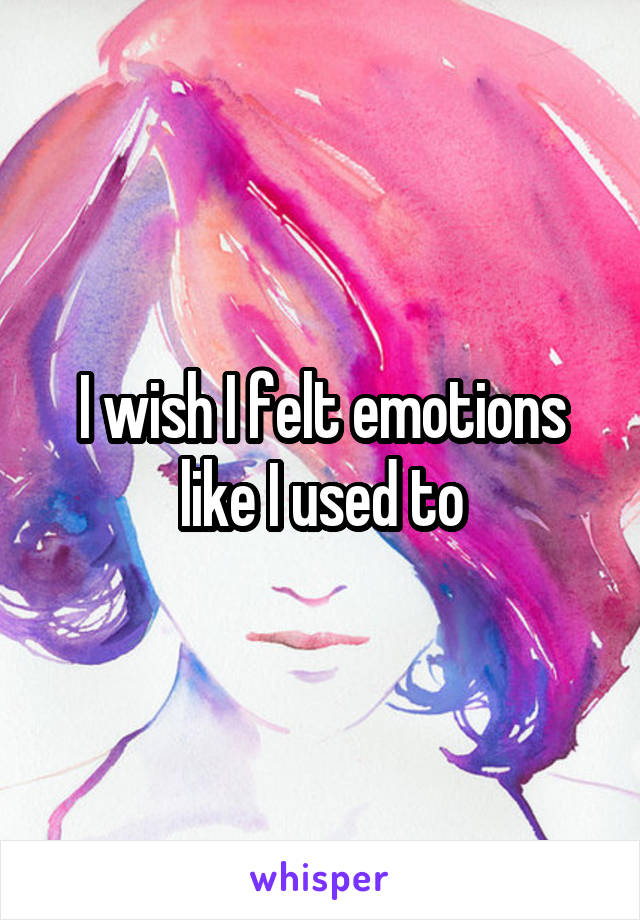 I wish I felt emotions like I used to