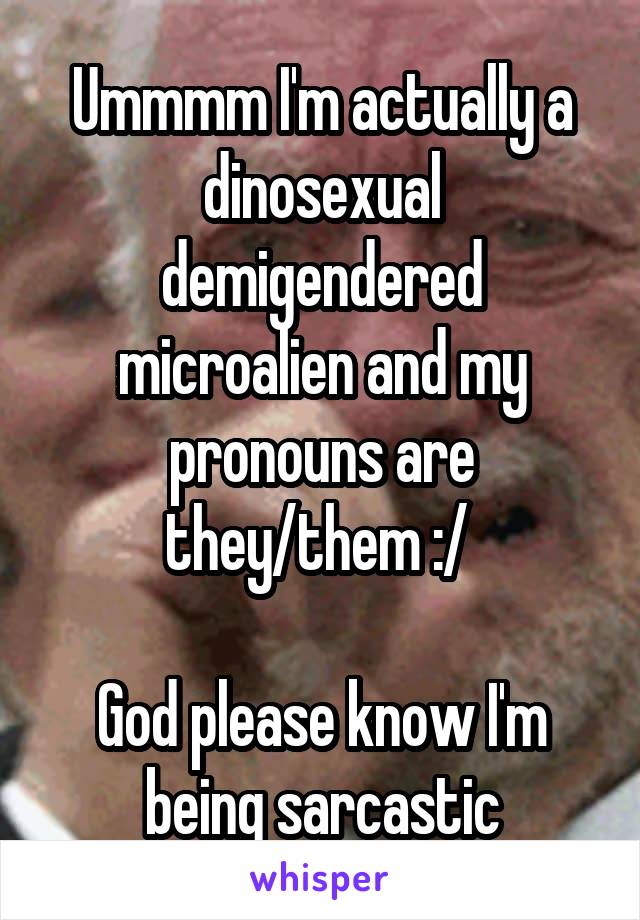 Ummmm I'm actually a dinosexual demigendered microalien and my pronouns are they/them :/ 

God please know I'm being sarcastic