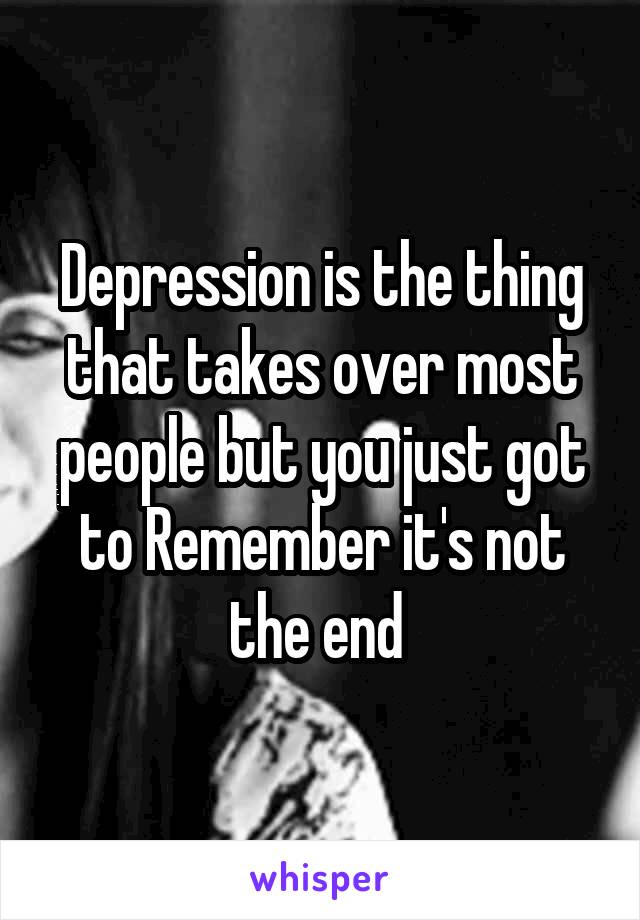 Depression is the thing that takes over most people but you just got to Remember it's not the end 