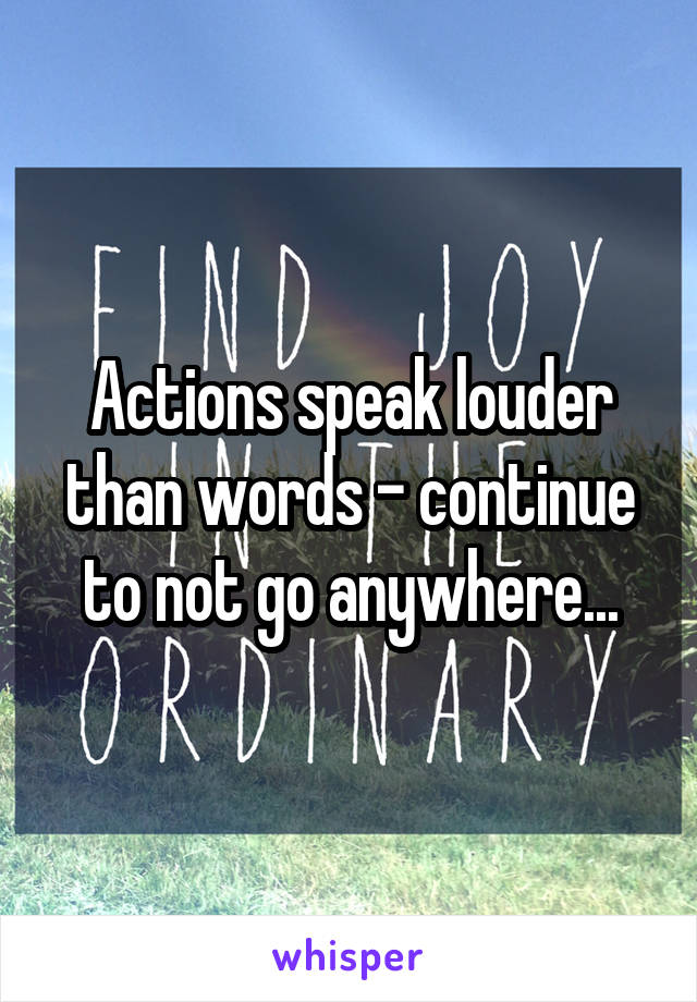 Actions speak louder than words - continue to not go anywhere...