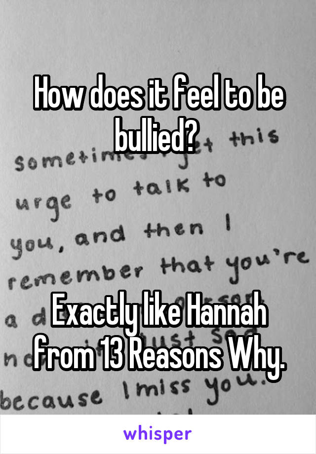 How does it feel to be bullied? 



Exactly like Hannah from 13 Reasons Why.