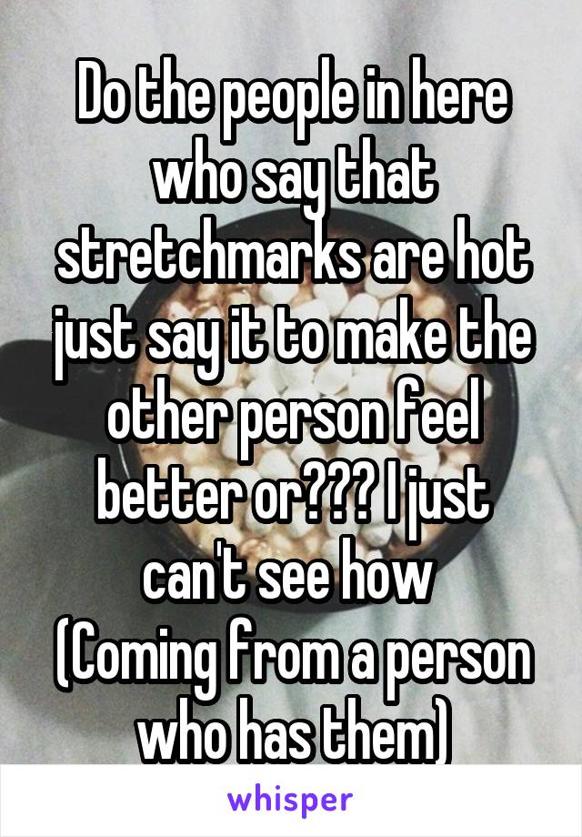 Do the people in here who say that stretchmarks are hot just say it to make the other person feel better or??? I just can't see how 
(Coming from a person who has them)