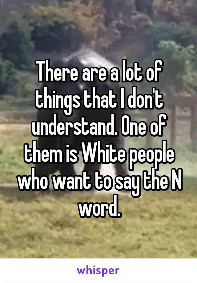 There are a lot of things that I don't understand. One of them is White people who want to say the N word.