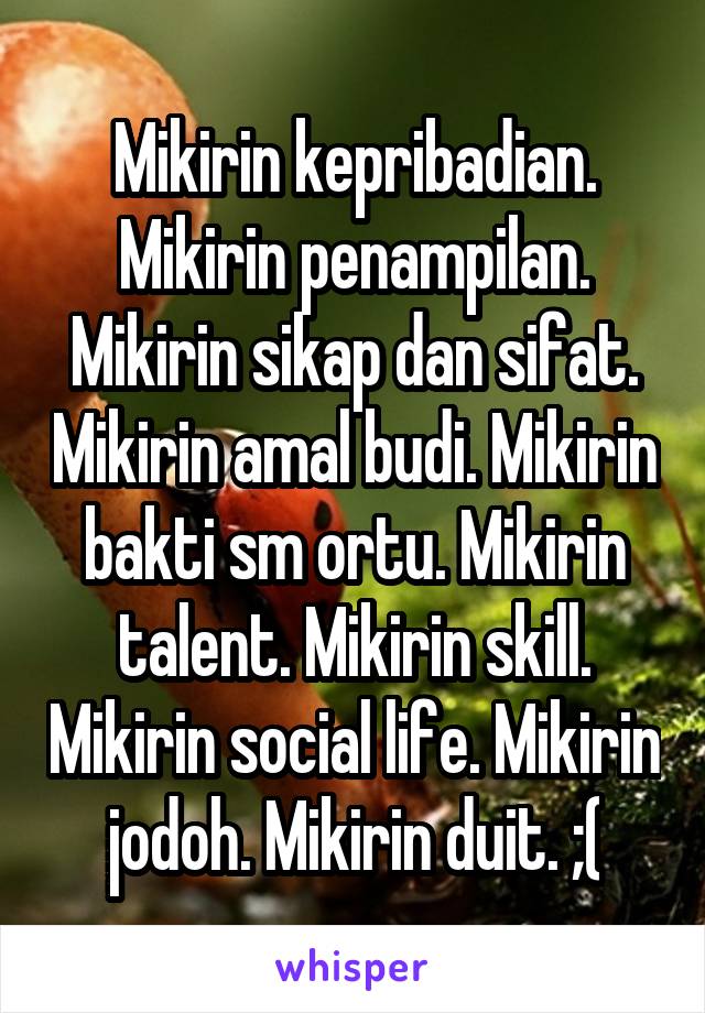 Mikirin kepribadian. Mikirin penampilan. Mikirin sikap dan sifat. Mikirin amal budi. Mikirin bakti sm ortu. Mikirin talent. Mikirin skill. Mikirin social life. Mikirin jodoh. Mikirin duit. ;(