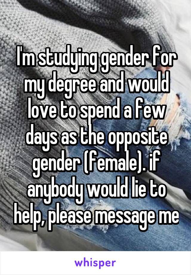 I'm studying gender for my degree and would love to spend a few days as the opposite gender (female). if anybody would lie to help, please message me