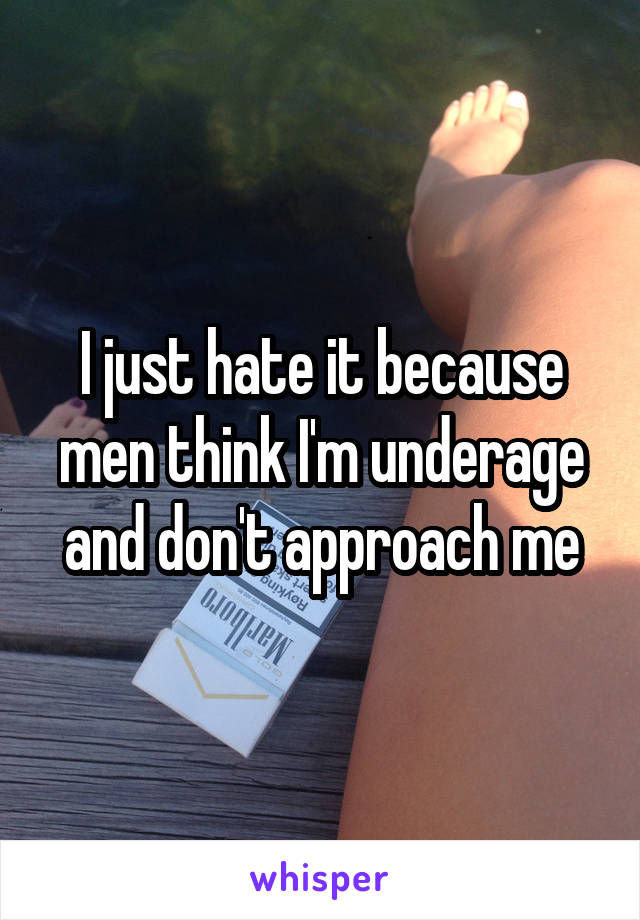 I just hate it because men think I'm underage and don't approach me