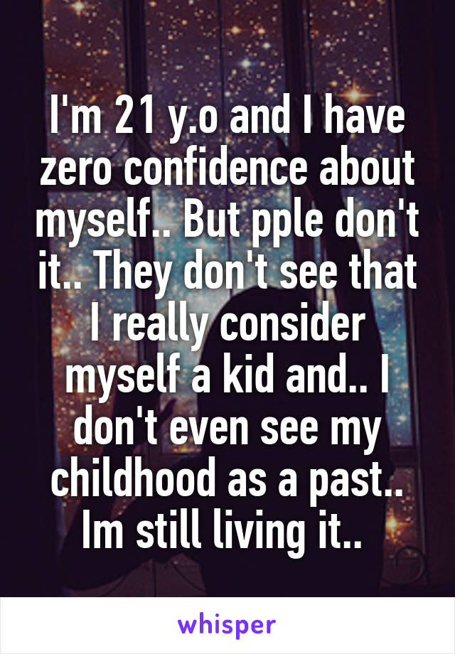 I'm 21 y.o and I have zero confidence about myself.. But pple don't it.. They don't see that I really consider myself a kid and.. I don't even see my childhood as a past.. Im still living it.. 