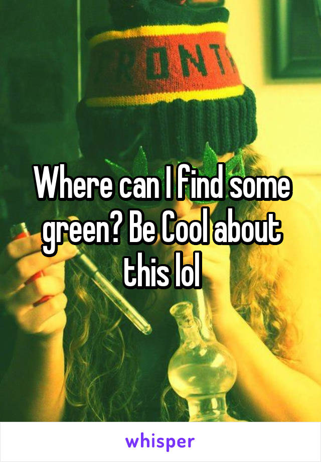 Where can I find some green? Be Cool about this lol