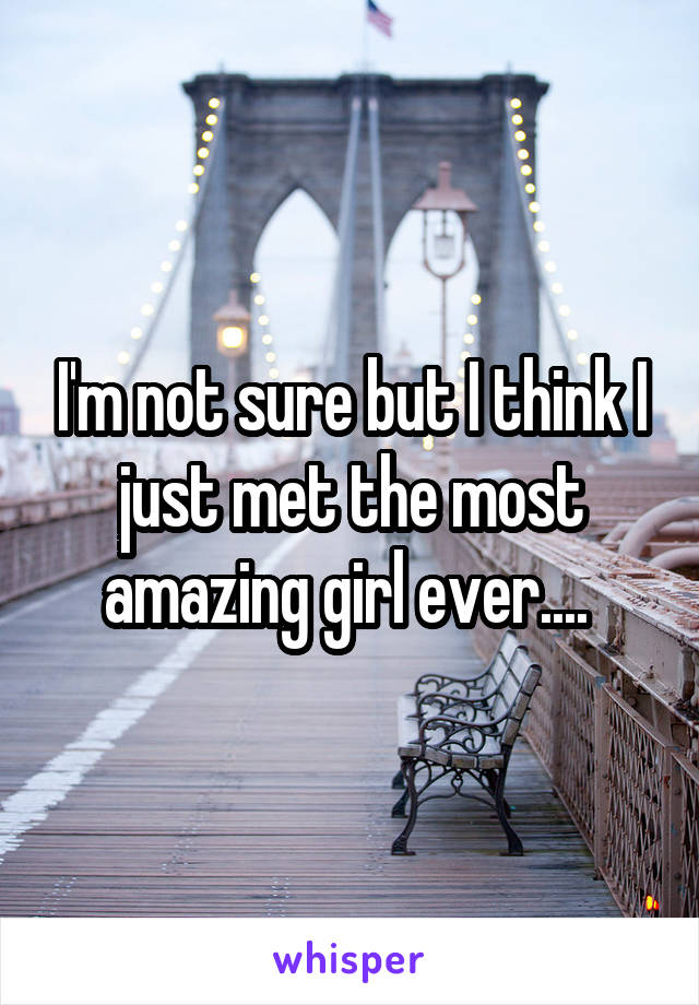 I'm not sure but I think I just met the most amazing girl ever.... 