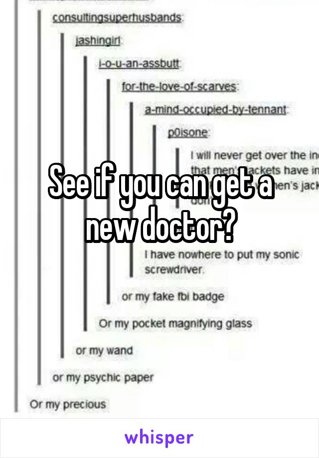 See if you can get a new doctor?
