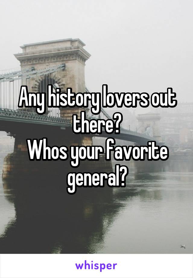 Any history lovers out there?
Whos your favorite general?