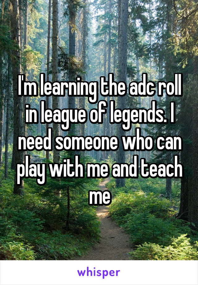 I'm learning the adc roll in league of legends. I need someone who can play with me and teach me