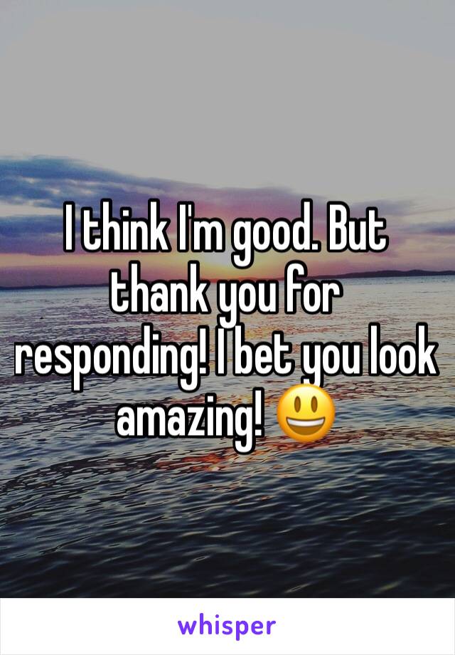 I think I'm good. But thank you for responding! I bet you look amazing! 😃