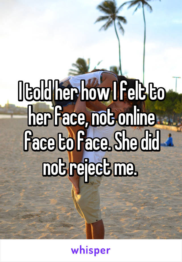 I told her how I felt to her face, not online face to face. She did not reject me. 