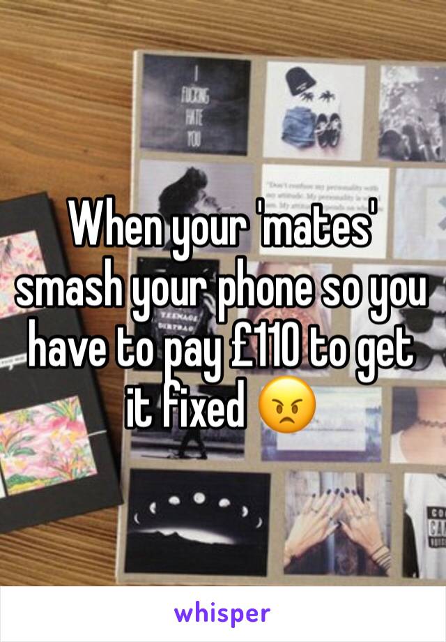 When your 'mates' smash your phone so you have to pay £110 to get it fixed 😠