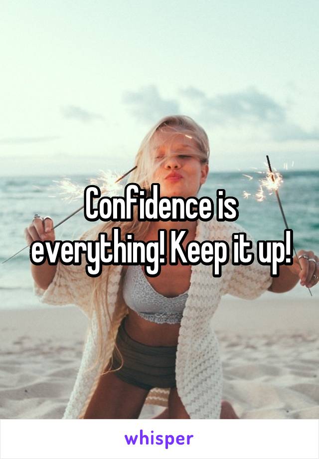 Confidence is everything! Keep it up!