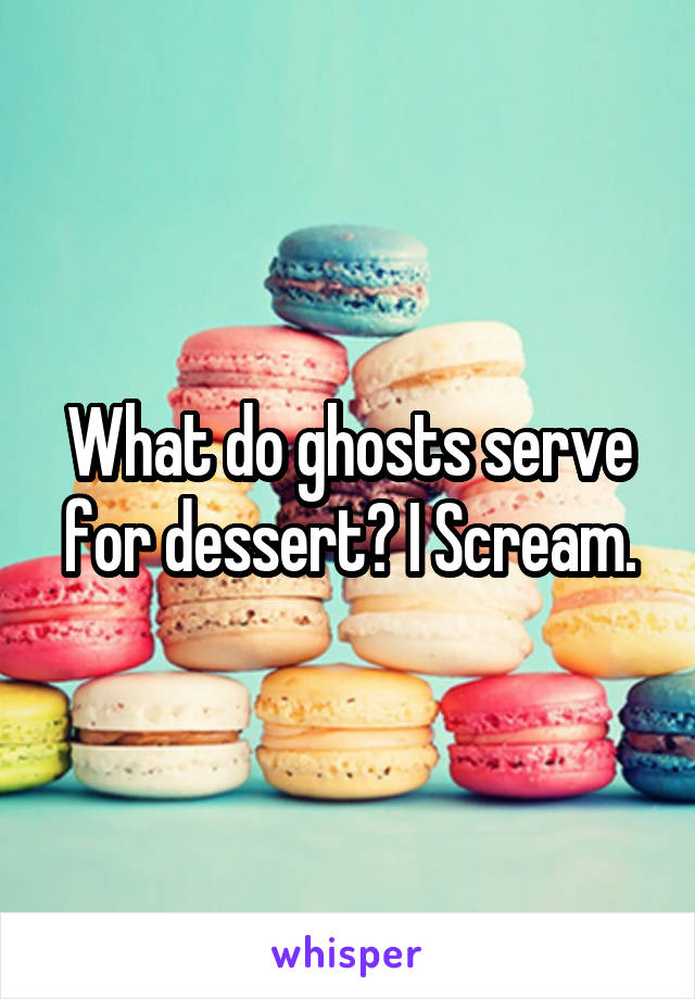 What do ghosts serve for dessert? I Scream.