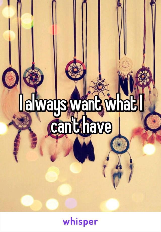 I always want what I can't have