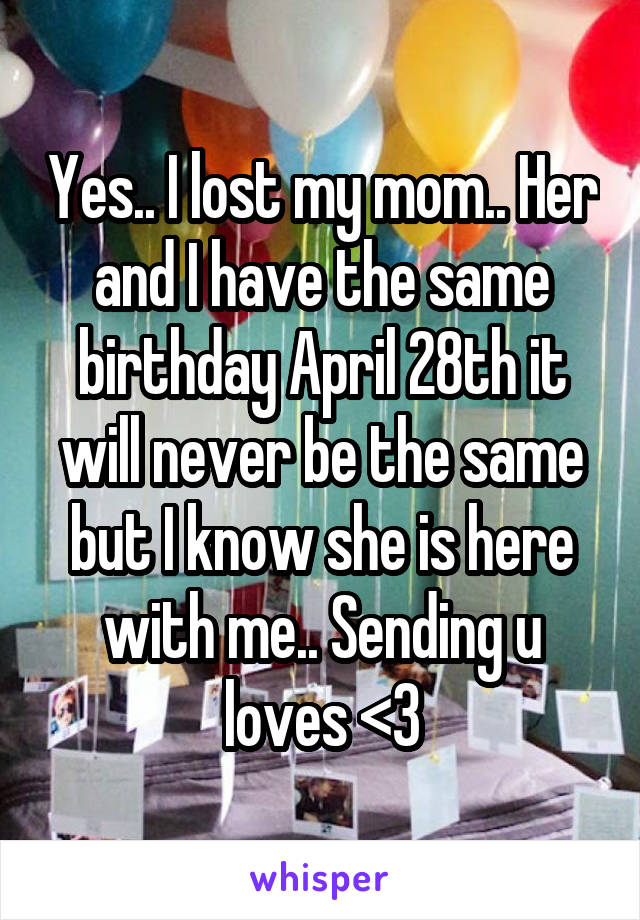 Yes.. I lost my mom.. Her and I have the same birthday April 28th it will never be the same but I know she is here with me.. Sending u loves <3