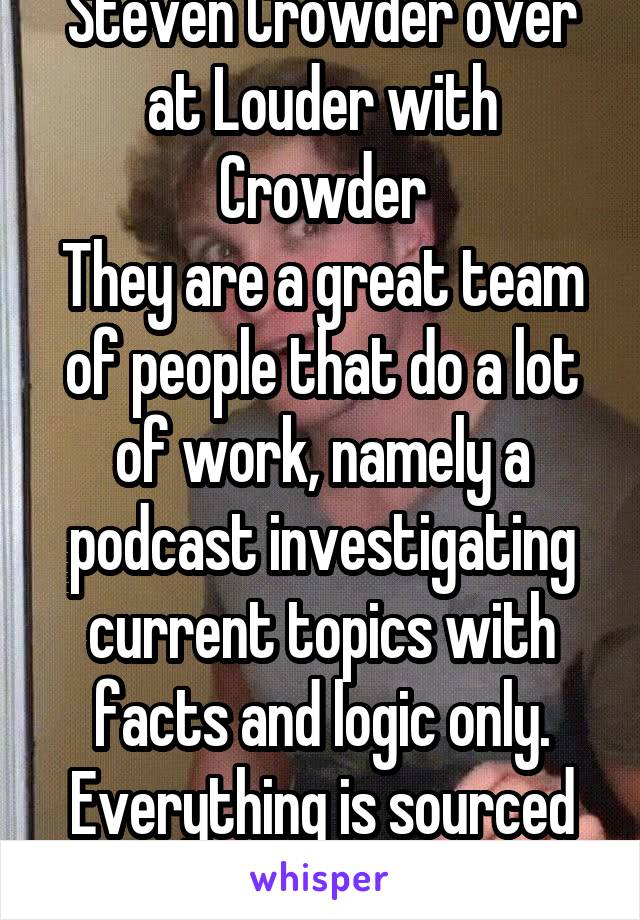 Steven Crowder over at Louder with Crowder
They are a great team of people that do a lot of work, namely a podcast investigating current topics with facts and logic only. Everything is sourced as well