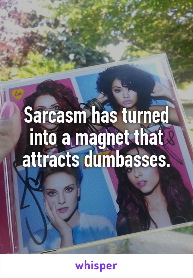 Sarcasm has turned into a magnet that attracts dumbasses.