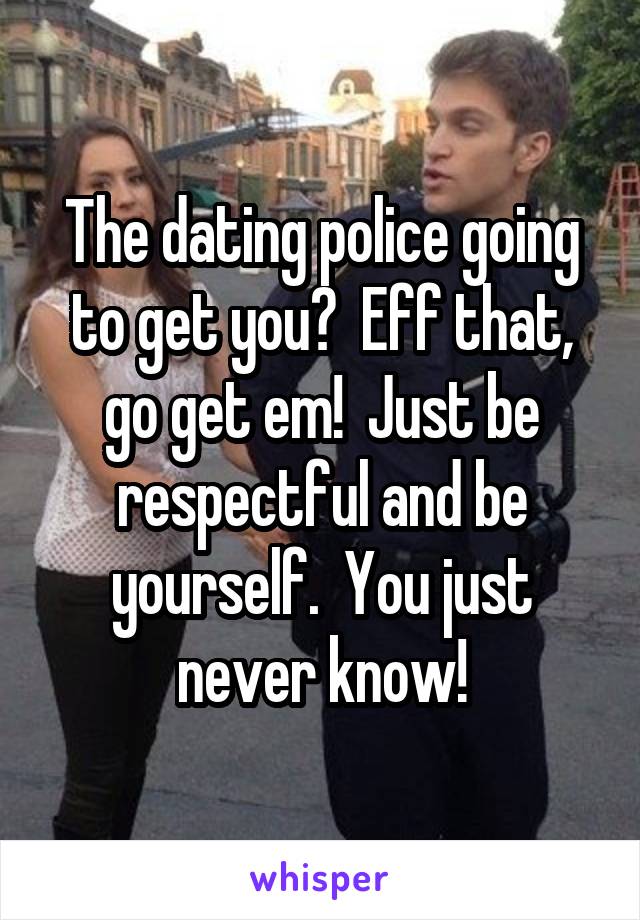 The dating police going to get you?  Eff that, go get em!  Just be respectful and be yourself.  You just never know!