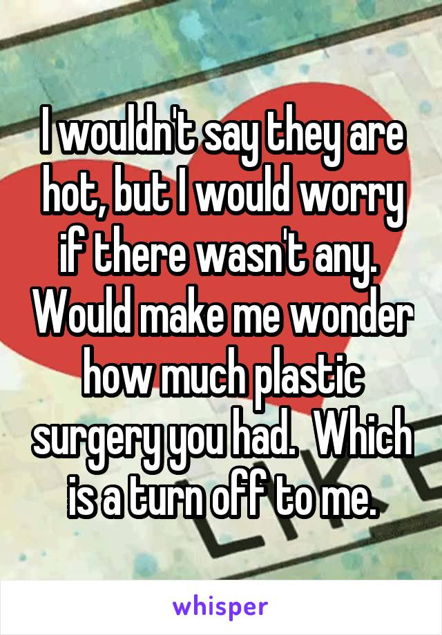 I wouldn't say they are hot, but I would worry if there wasn't any.  Would make me wonder how much plastic surgery you had.  Which is a turn off to me.