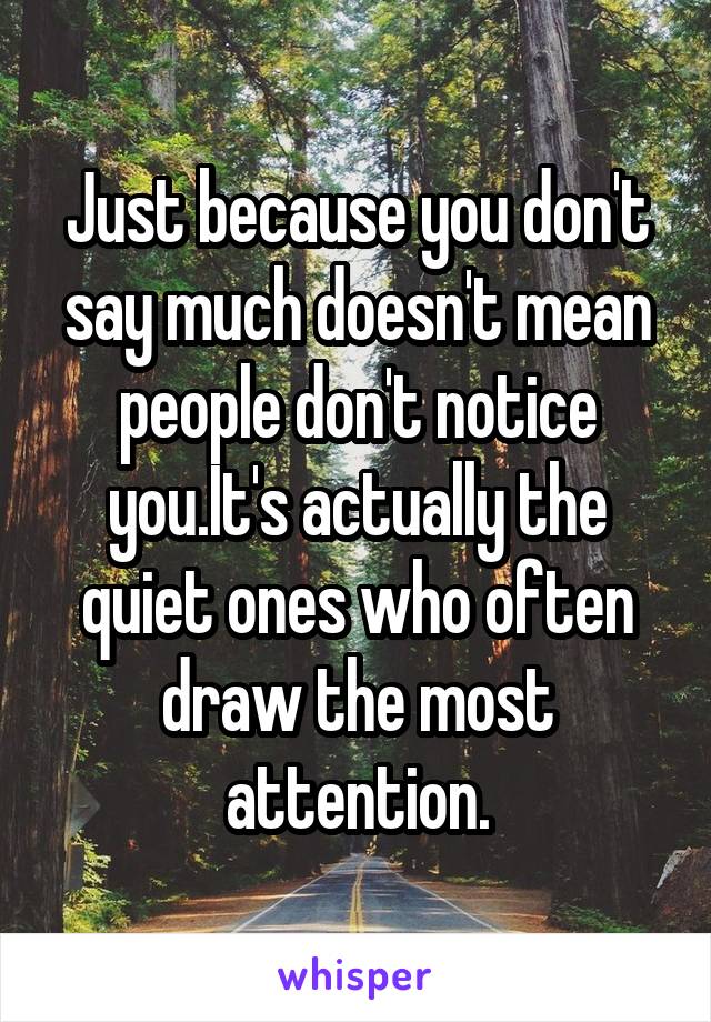 Just because you don't say much doesn't mean people don't notice you.It's actually the quiet ones who often draw the most attention.