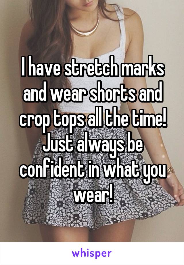 I have stretch marks and wear shorts and crop tops all the time! Just always be confident in what you wear!