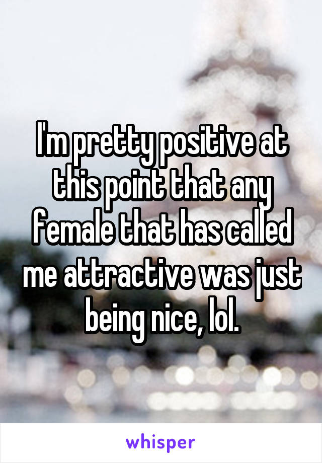 I'm pretty positive at this point that any female that has called me attractive was just being nice, lol.