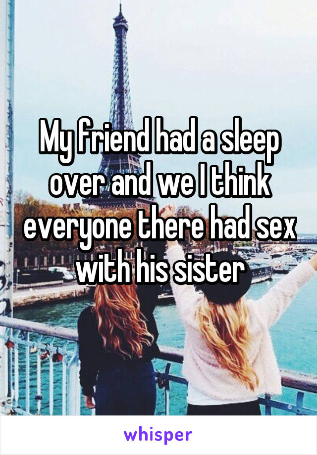 My friend had a sleep over and we I think everyone there had sex with his sister
