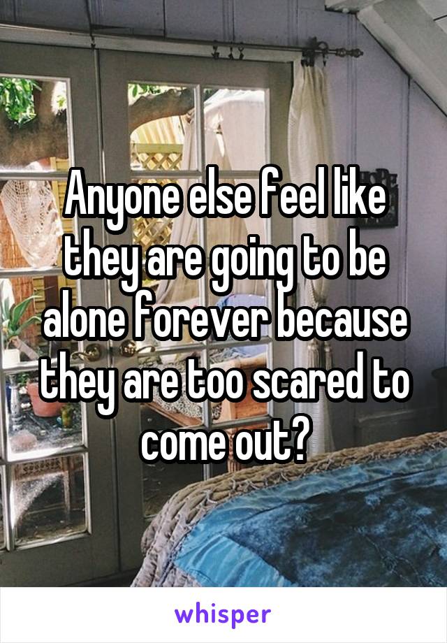 Anyone else feel like they are going to be alone forever because they are too scared to come out?